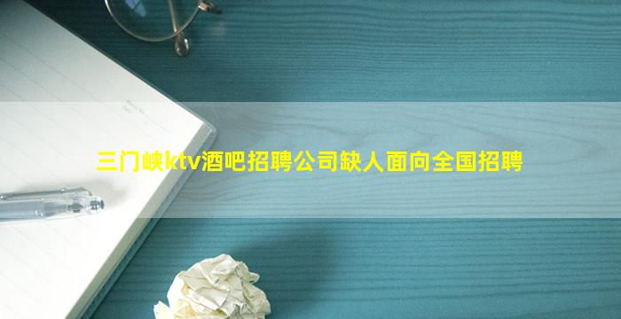 三门峡ktv酒吧招聘公司缺人面向全国招聘