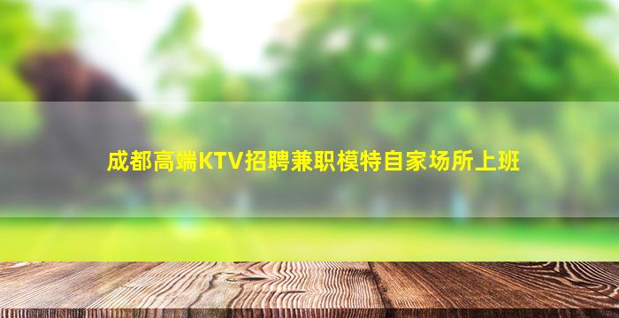 成都高端KTV招聘兼职模特自家场所上班