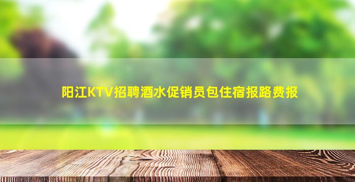 阳江KTV招聘酒水促销员包住宿报路费报